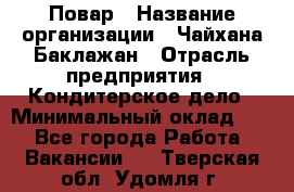 Повар › Название организации ­ Чайхана Баклажан › Отрасль предприятия ­ Кондитерское дело › Минимальный оклад ­ 1 - Все города Работа » Вакансии   . Тверская обл.,Удомля г.